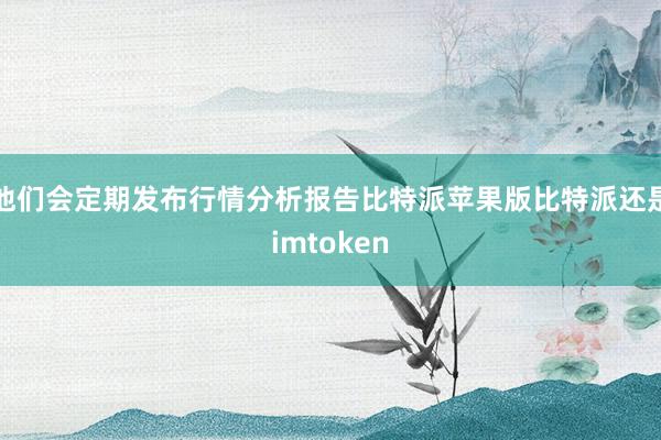 他们会定期发布行情分析报告比特派苹果版比特派还是imtoken