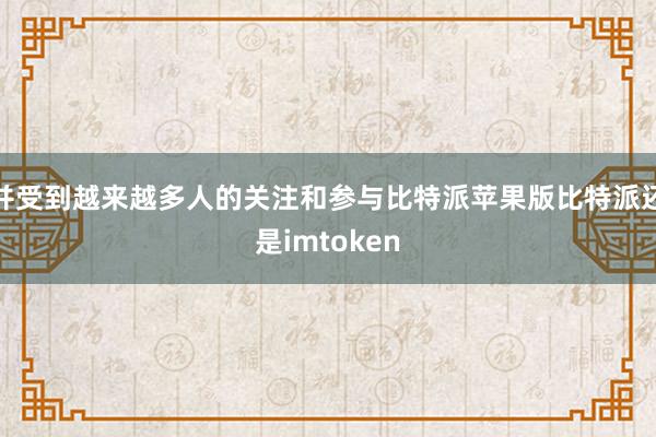 并受到越来越多人的关注和参与比特派苹果版比特派还是imtoken