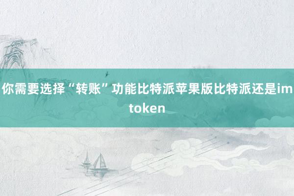 你需要选择“转账”功能比特派苹果版比特派还是imtoken