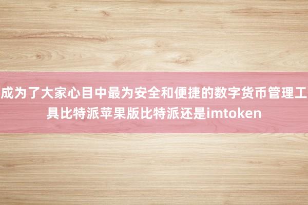 成为了大家心目中最为安全和便捷的数字货币管理工具比特派苹果版比特派还是imtoken