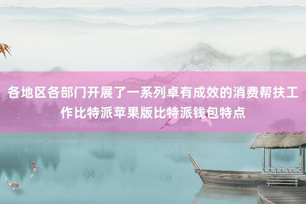 各地区各部门开展了一系列卓有成效的消费帮扶工作比特派苹果版比特派钱包特点