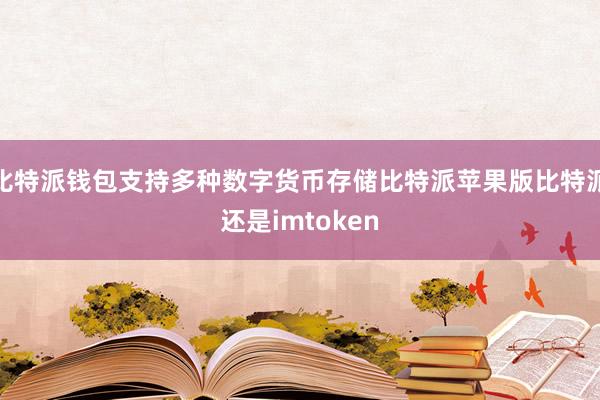 比特派钱包支持多种数字货币存储比特派苹果版比特派还是imtoken