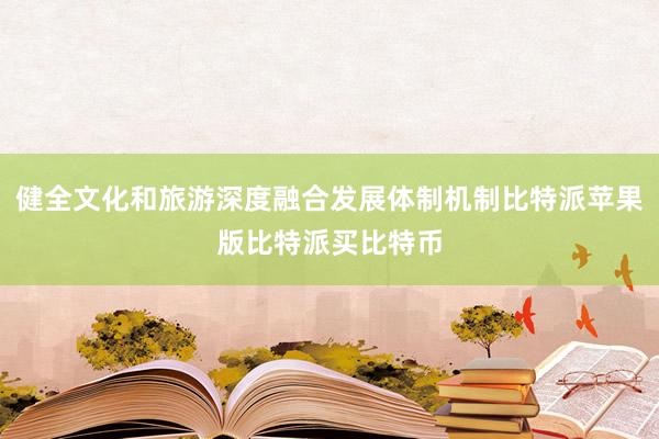 健全文化和旅游深度融合发展体制机制比特派苹果版比特派买比特币