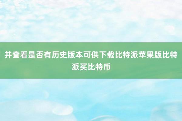 并查看是否有历史版本可供下载比特派苹果版比特派买比特币