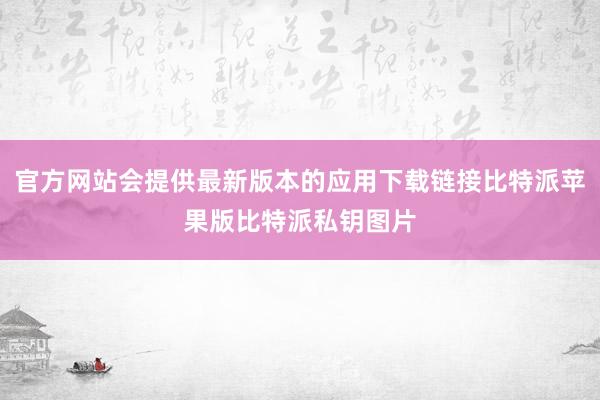 官方网站会提供最新版本的应用下载链接比特派苹果版比特派私钥图片