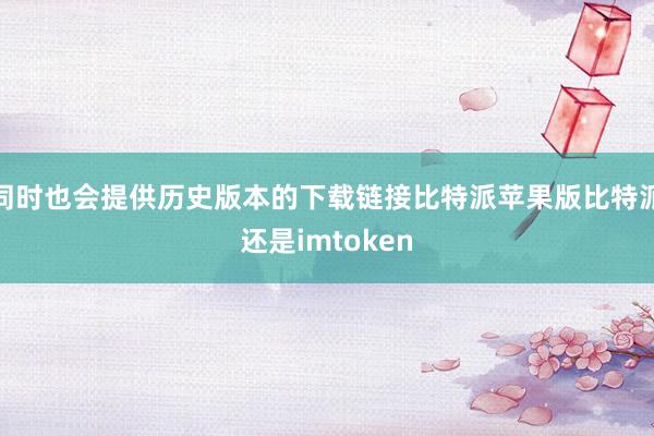 同时也会提供历史版本的下载链接比特派苹果版比特派还是imtoken