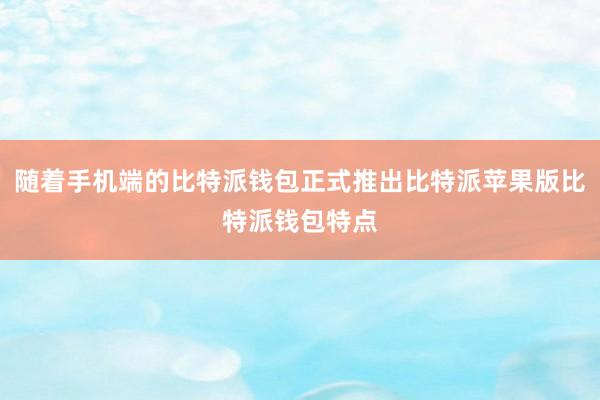 随着手机端的比特派钱包正式推出比特派苹果版比特派钱包特点