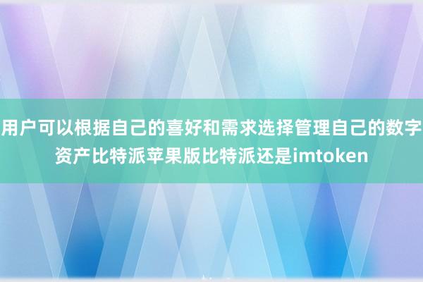 用户可以根据自己的喜好和需求选择管理自己的数字资产比特派苹果版比特派还是imtoken