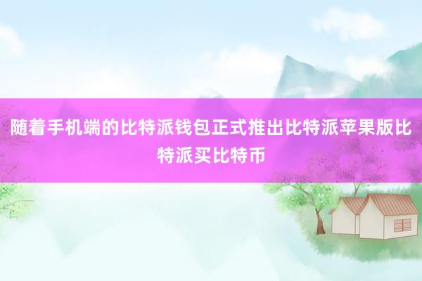 随着手机端的比特派钱包正式推出比特派苹果版比特派买比特币