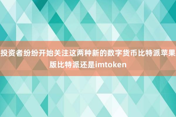 投资者纷纷开始关注这两种新的数字货币比特派苹果版比特派还是imtoken