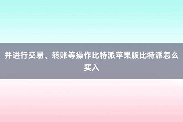 并进行交易、转账等操作比特派苹果版比特派怎么买入