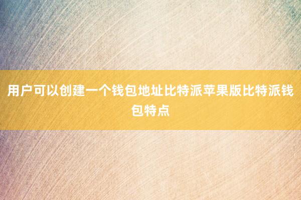 用户可以创建一个钱包地址比特派苹果版比特派钱包特点