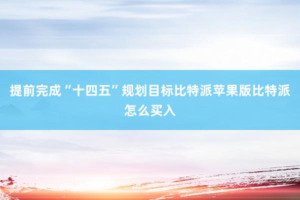 提前完成“十四五”规划目标比特派苹果版比特派怎么买入