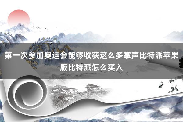 第一次参加奥运会能够收获这么多掌声比特派苹果版比特派怎么买入