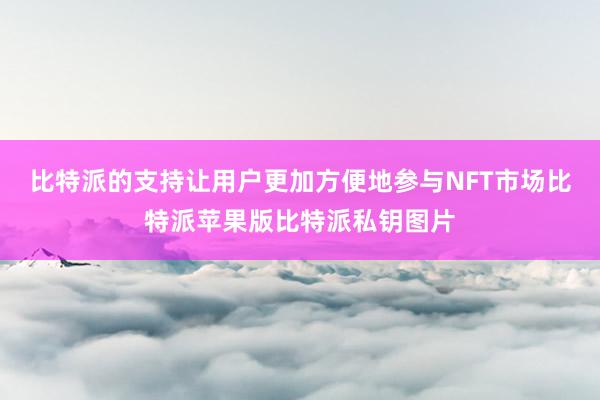 比特派的支持让用户更加方便地参与NFT市场比特派苹果版比特派私钥图片