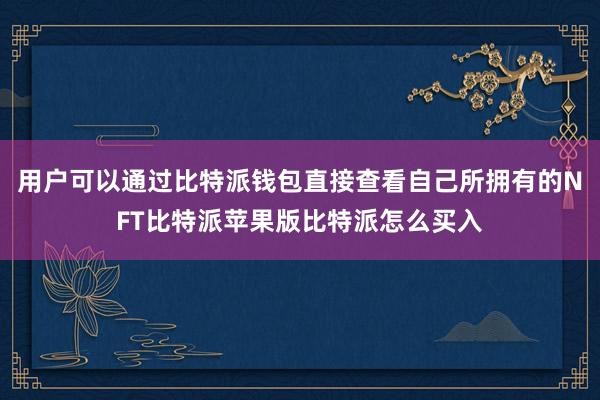 用户可以通过比特派钱包直接查看自己所拥有的NFT比特派苹果版比特派怎么买入