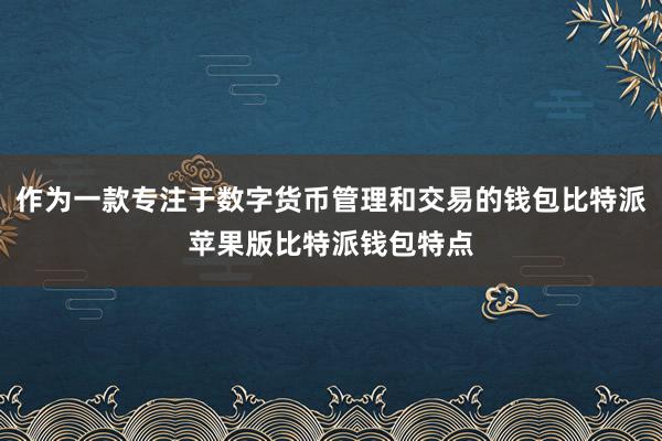 作为一款专注于数字货币管理和交易的钱包比特派苹果版比特派钱包特点