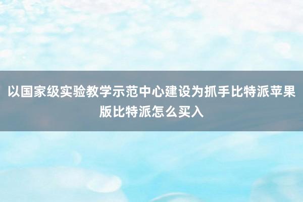 以国家级实验教学示范中心建设为抓手比特派苹果版比特派怎么买入