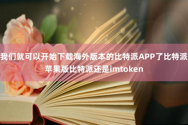 我们就可以开始下载海外版本的比特派APP了比特派苹果版比特派还是imtoken