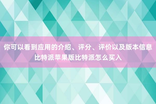 你可以看到应用的介绍、评分、评价以及版本信息比特派苹果版比特派怎么买入