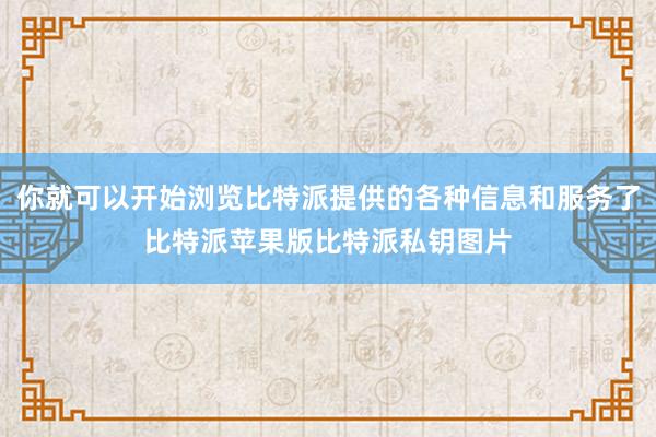 你就可以开始浏览比特派提供的各种信息和服务了比特派苹果版比特派私钥图片