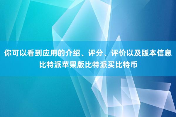 你可以看到应用的介绍、评分、评价以及版本信息比特派苹果版比特派买比特币