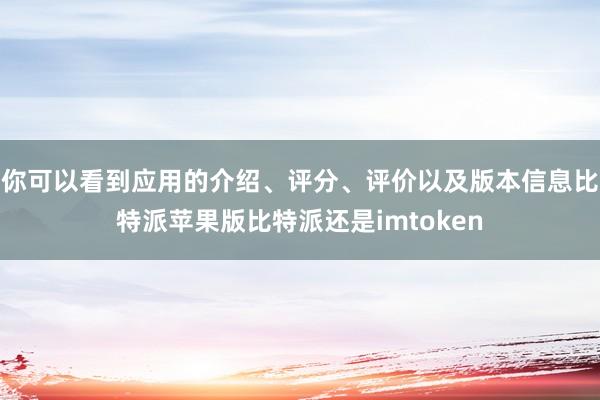 你可以看到应用的介绍、评分、评价以及版本信息比特派苹果版比特派还是imtoken