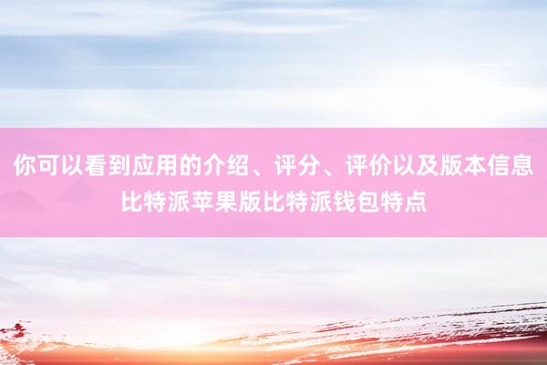 你可以看到应用的介绍、评分、评价以及版本信息比特派苹果版比特派钱包特点