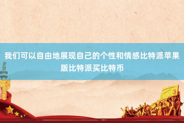 我们可以自由地展现自己的个性和情感比特派苹果版比特派买比特币