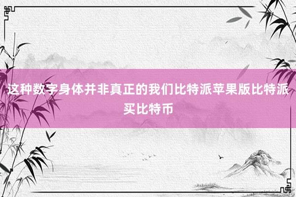 这种数字身体并非真正的我们比特派苹果版比特派买比特币