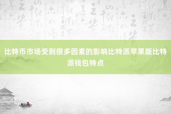 比特币市场受到很多因素的影响比特派苹果版比特派钱包特点