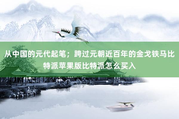 从中国的元代起笔；跨过元朝近百年的金戈铁马比特派苹果版比特派怎么买入