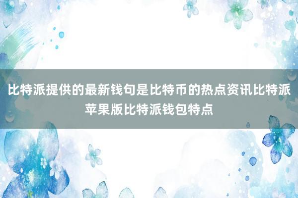 比特派提供的最新钱句是比特币的热点资讯比特派苹果版比特派钱包特点