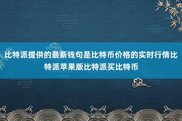 比特派提供的最新钱句是比特币价格的实时行情比特派苹果版比特派买比特币