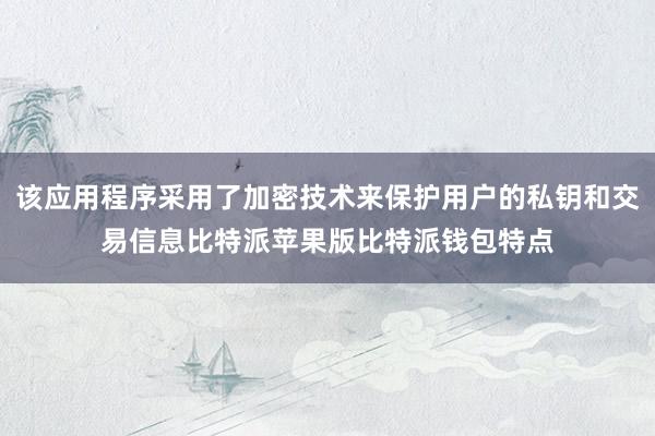 该应用程序采用了加密技术来保护用户的私钥和交易信息比特派苹果版比特派钱包特点