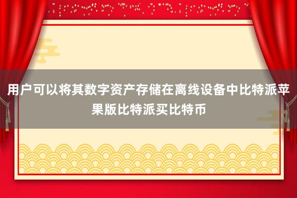 用户可以将其数字资产存储在离线设备中比特派苹果版比特派买比特币