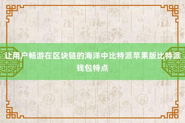 让用户畅游在区块链的海洋中比特派苹果版比特派钱包特点