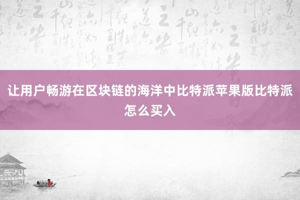 让用户畅游在区块链的海洋中比特派苹果版比特派怎么买入