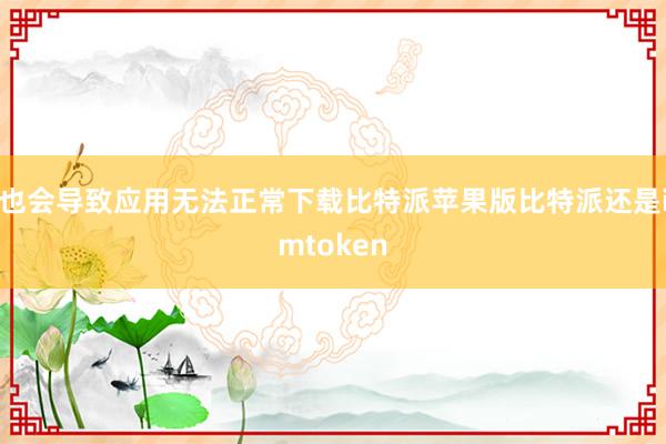 也会导致应用无法正常下载比特派苹果版比特派还是imtoken