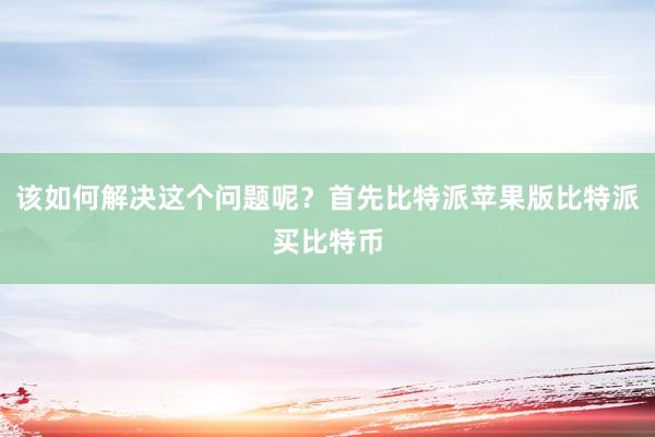 该如何解决这个问题呢？首先比特派苹果版比特派买比特币