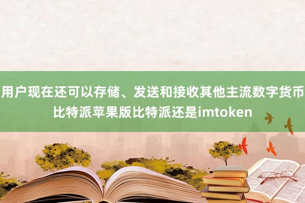 用户现在还可以存储、发送和接收其他主流数字货币比特派苹果版比特派还是imtoken