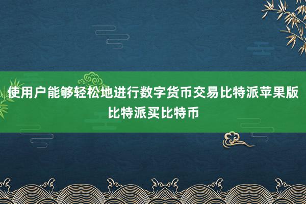 使用户能够轻松地进行数字货币交易比特派苹果版比特派买比特币