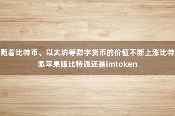 随着比特币、以太坊等数字货币的价值不断上涨比特派苹果版比特派还是imtoken