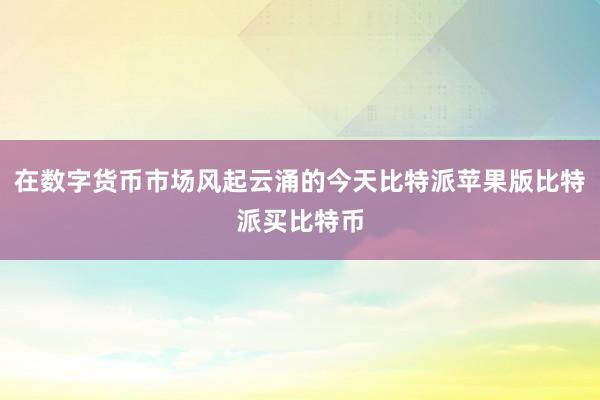 在数字货币市场风起云涌的今天比特派苹果版比特派买比特币