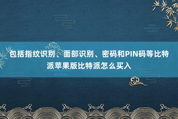 包括指纹识别、面部识别、密码和PIN码等比特派苹果版比特派怎么买入