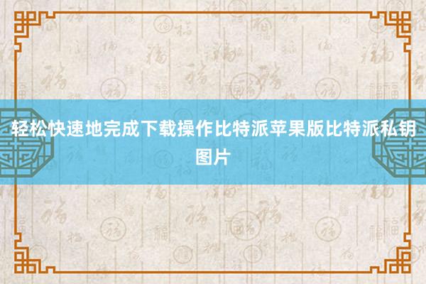 轻松快速地完成下载操作比特派苹果版比特派私钥图片