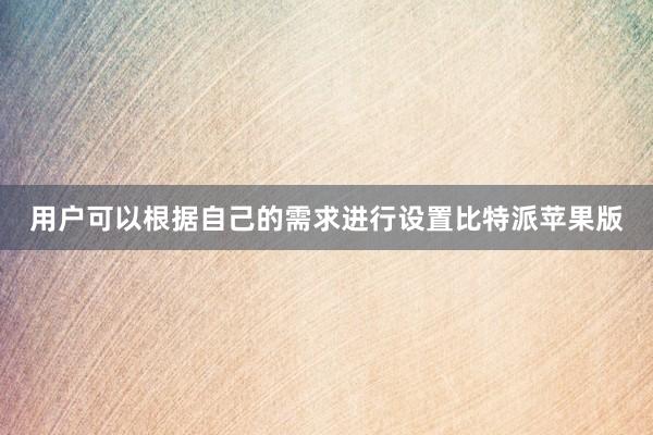 用户可以根据自己的需求进行设置比特派苹果版