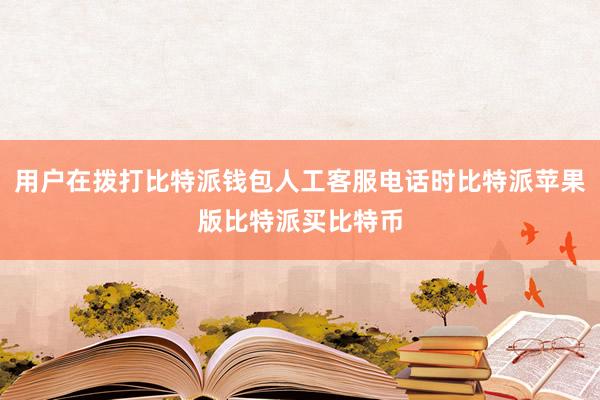 用户在拨打比特派钱包人工客服电话时比特派苹果版比特派买比特币