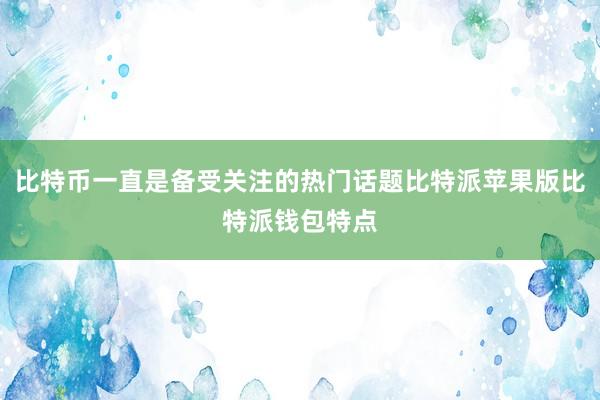 比特币一直是备受关注的热门话题比特派苹果版比特派钱包特点