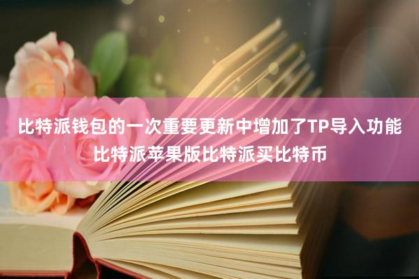 比特派钱包的一次重要更新中增加了TP导入功能比特派苹果版比特派买比特币